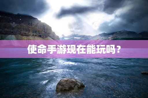 使命手游现在能玩吗？