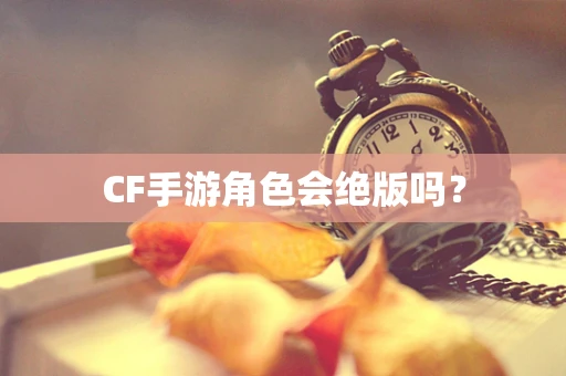 CF手游角色会绝版吗？