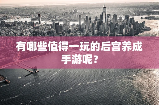 有哪些值得一玩的后宫养成手游呢？