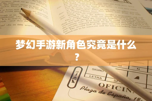 梦幻手游新角色究竟是什么？
