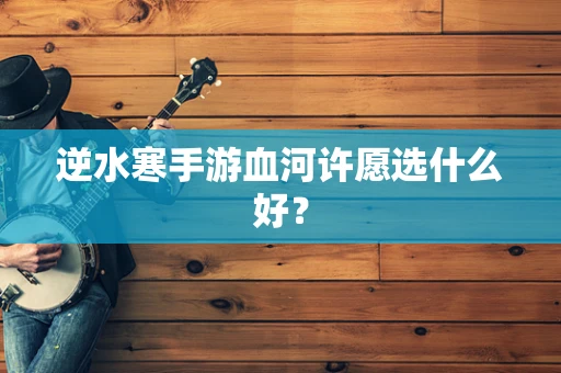 逆水寒手游血河许愿选什么好？