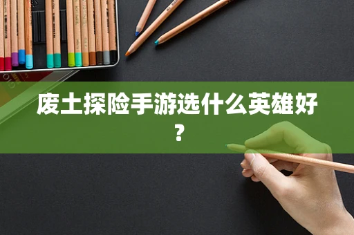 废土探险手游选什么英雄好？