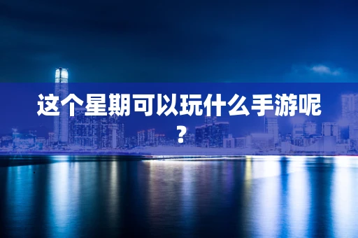 这个星期可以玩什么手游呢？