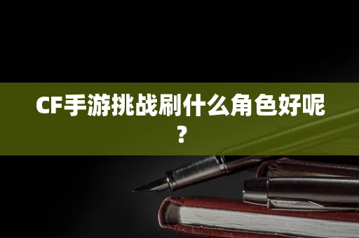 CF手游挑战刷什么角色好呢？