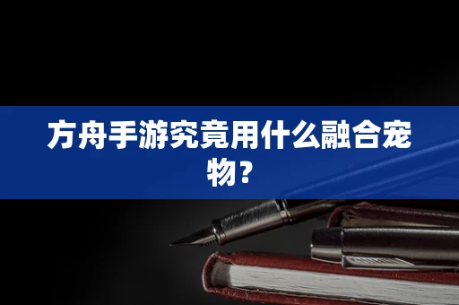 方舟手游究竟用什么融合宠物？