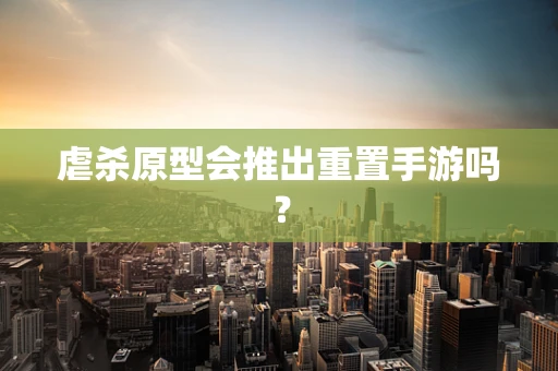 虐杀原型会推出重置手游吗？