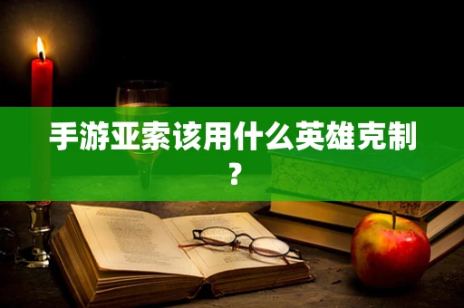 手游亚索该用什么英雄克制？
