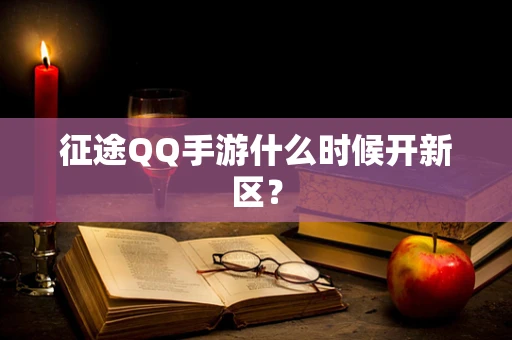 征途QQ手游什么时候开新区？