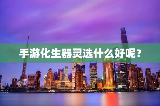 手游化生器灵选什么好呢？