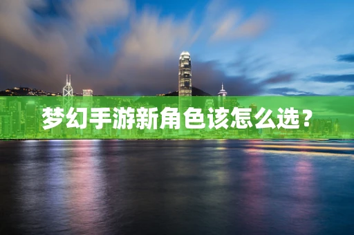 梦幻手游新角色该怎么选？