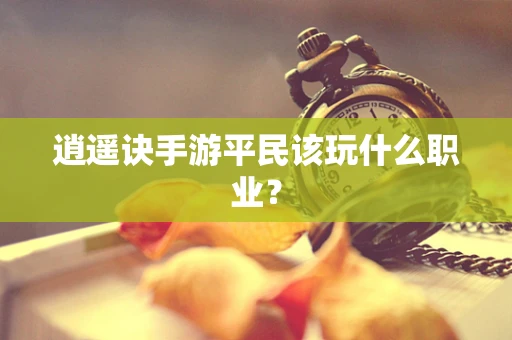 逍遥诀手游平民该玩什么职业？
