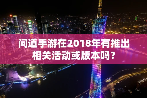 问道手游在2018年有推出相关活动或版本吗？