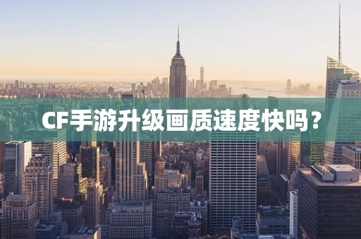CF手游升级画质速度快吗？