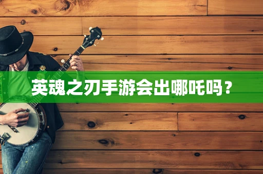 英魂之刃手游会出哪吒吗？