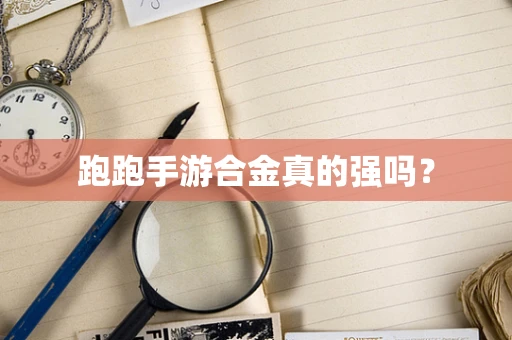跑跑手游合金真的强吗？