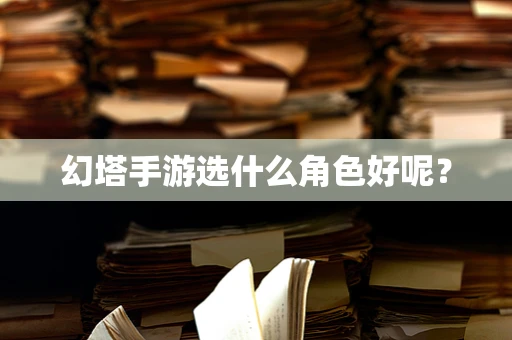 幻塔手游选什么角色好呢？