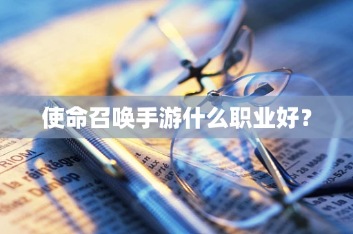 使命召唤手游什么职业好？