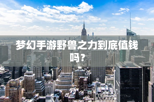 梦幻手游野兽之力到底值钱吗？