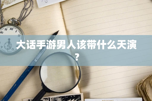 大话手游男人该带什么天演？