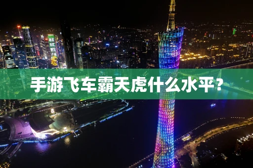 手游飞车霸天虎什么水平？