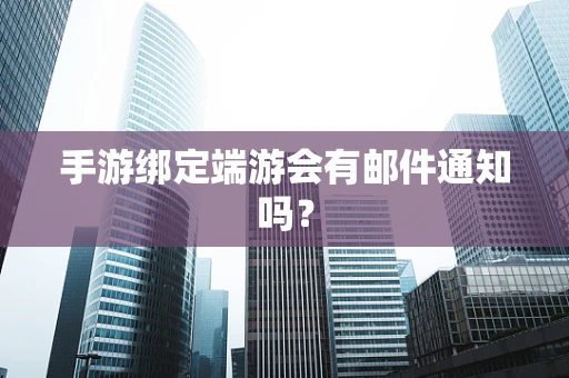 手游绑定端游会有邮件通知吗？