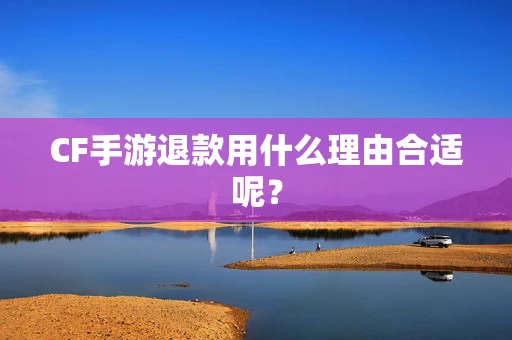 CF手游退款用什么理由合适呢？