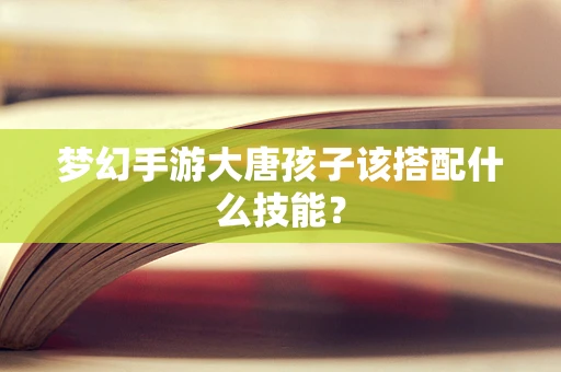 梦幻手游大唐孩子该搭配什么技能？