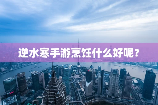 逆水寒手游烹饪什么好呢？