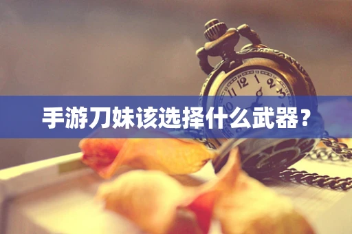 手游刀妹该选择什么武器？