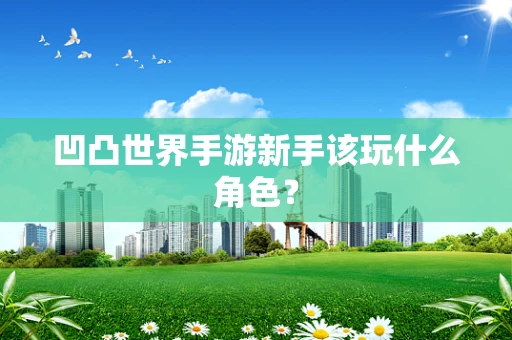 凹凸世界手游新手该玩什么角色？