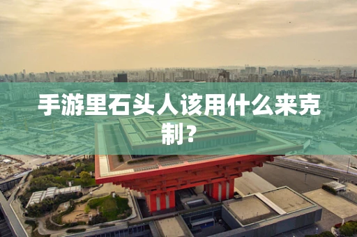 手游里石头人该用什么来克制？