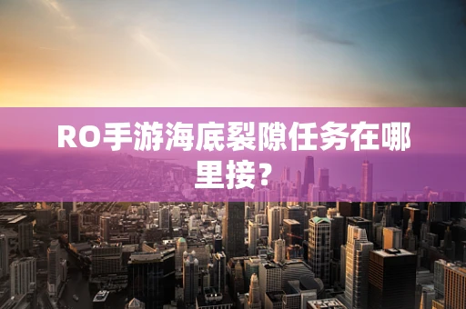 RO手游海底裂隙任务在哪里接？