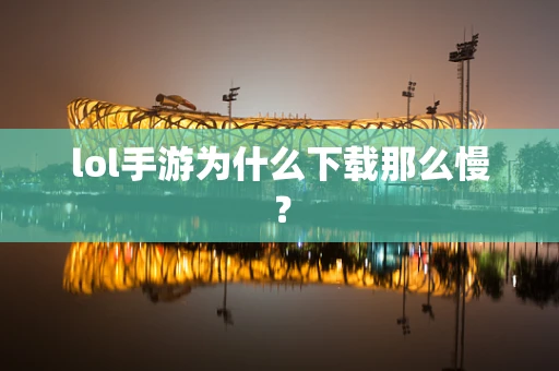 lol手游为什么下载那么慢？