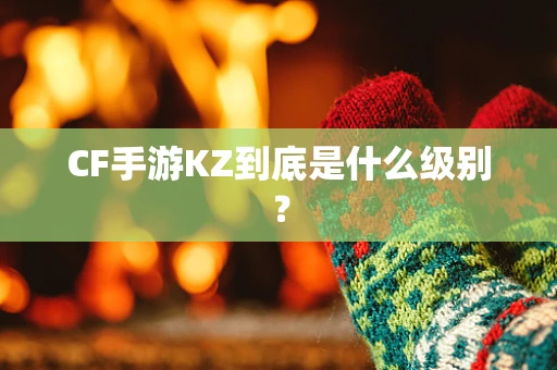 CF手游KZ到底是什么级别？