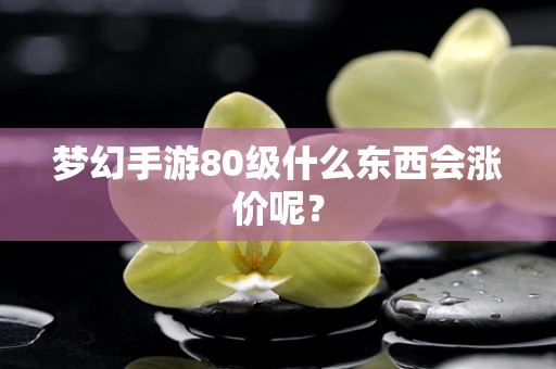 梦幻手游80级什么东西会涨价呢？