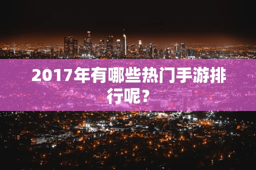 2017年有哪些热门手游排行呢？