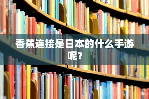 香蕉连接是日本的什么手游呢？