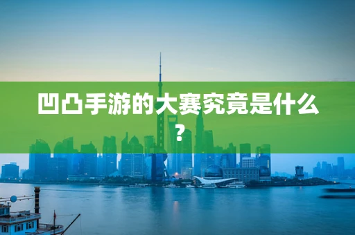 凹凸手游的大赛究竟是什么？