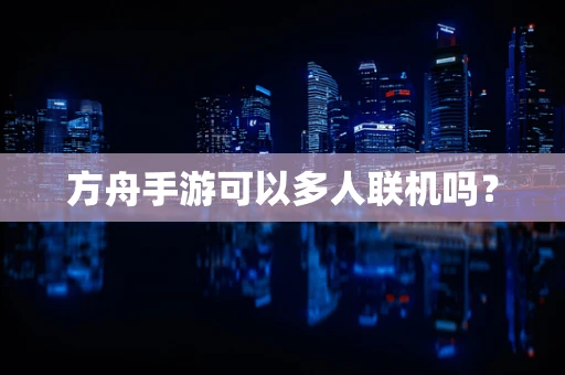 方舟手游可以多人联机吗？