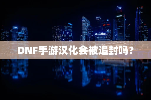 DNF手游汉化会被追封吗？