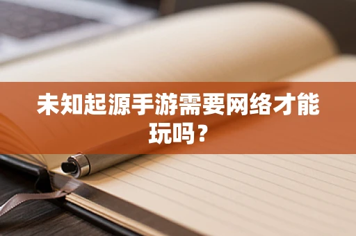 未知起源手游需要网络才能玩吗？