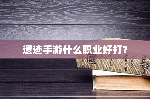 遗迹手游什么职业好打？