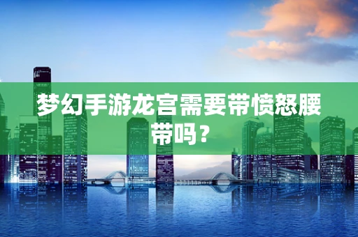 梦幻手游龙宫需要带愤怒腰带吗？