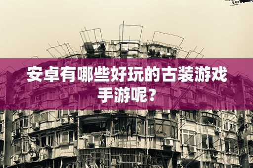 安卓有哪些好玩的古装游戏手游呢？