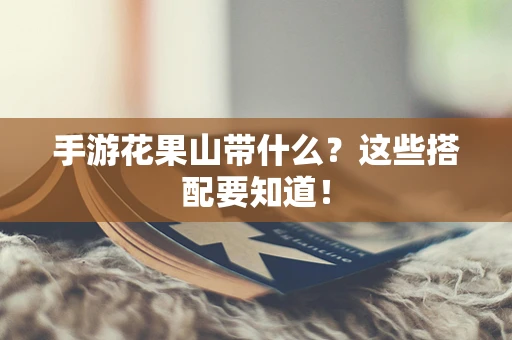 手游花果山带什么？这些搭配要知道！