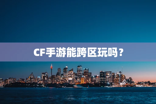 CF手游能跨区玩吗？