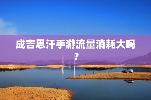 成吉思汗手游流量消耗大吗？