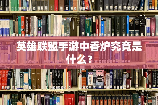 英雄联盟手游中香炉究竟是什么？
