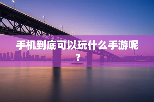 手机到底可以玩什么手游呢？