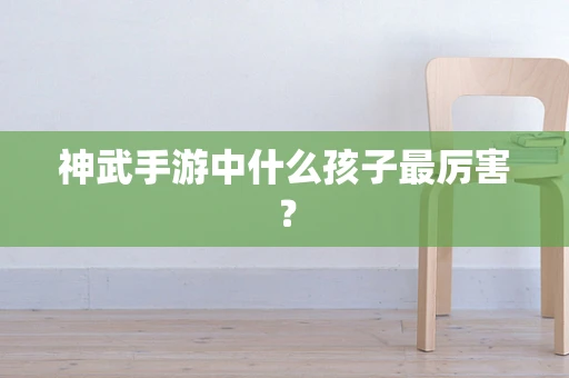 神武手游中什么孩子最厉害？